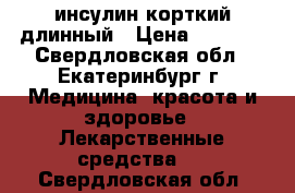 инсулин корткий длинный › Цена ­ 1 500 - Свердловская обл., Екатеринбург г. Медицина, красота и здоровье » Лекарственные средства   . Свердловская обл.